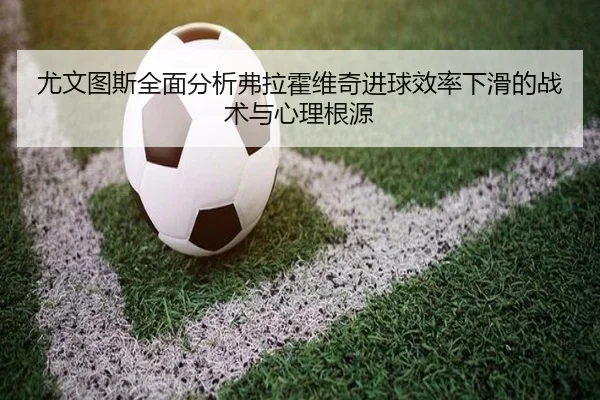 尤文图斯全面分析弗拉霍维奇进球效率下滑的战术与心理根源