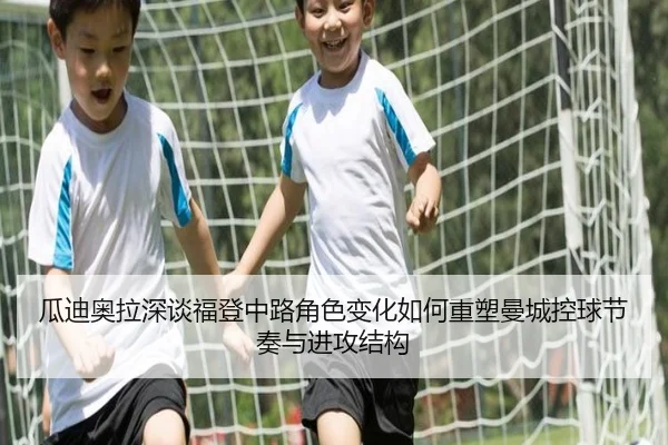 瓜迪奥拉深谈福登中路角色变化如何重塑曼城控球节奏与进攻结构