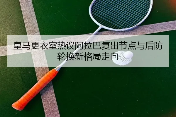 皇马更衣室热议阿拉巴复出节点与后防轮换新格局走向