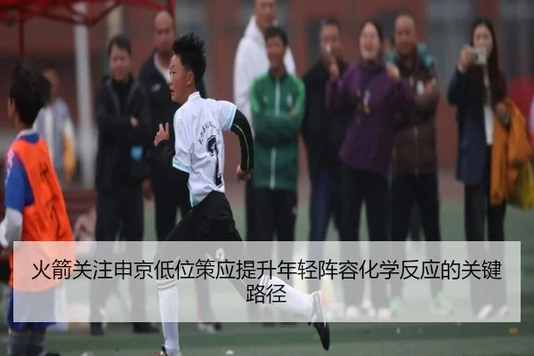 火箭关注申京低位策应提升年轻阵容化学反应的关键路径