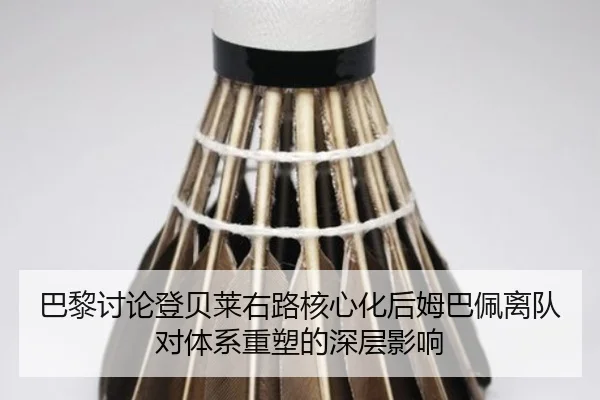 巴黎讨论登贝莱右路核心化后姆巴佩离队对体系重塑的深层影响