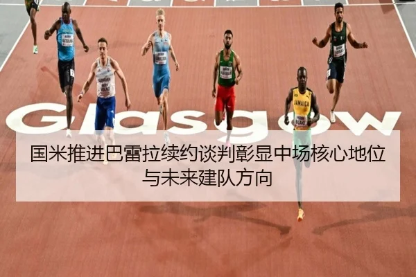 国米推进巴雷拉续约谈判彰显中场核心地位与未来建队方向