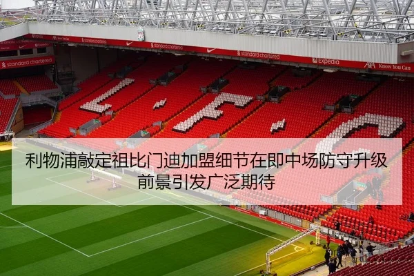 利物浦敲定祖比门迪加盟细节在即中场防守升级前景引发广泛期待