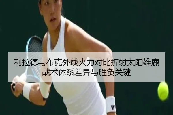 利拉德与布克外线火力对比折射太阳雄鹿战术体系差异与胜负关键