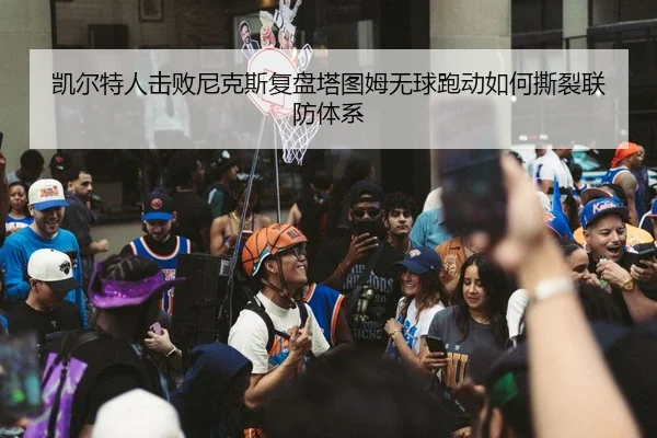 凯尔特人击败尼克斯复盘塔图姆无球跑动如何撕裂联防体系