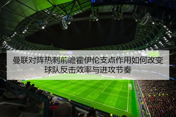 曼联对阵热刺前瞻霍伊伦支点作用如何改变球队反击效率与进攻节奏